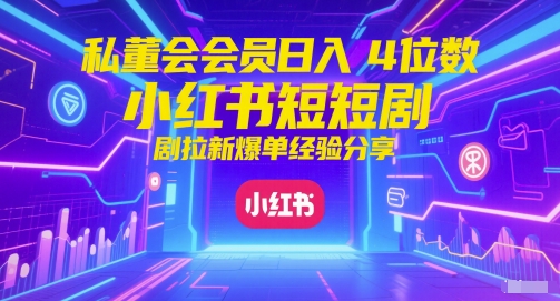 私董会会员日入4位数小红书红果短剧拉新爆单经验分享-课程网