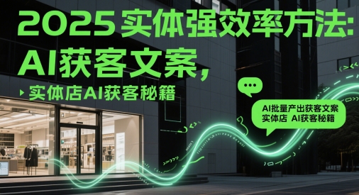 2025实体强效率方法：AI批量产出获客文案，实体店AI获客秘籍-课程网