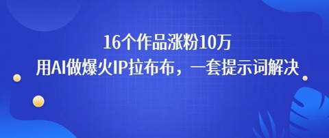 16个作品涨粉10W，用AI做火出圈的IP拉布布爆火视频，学会这套提示词你也行-课程网