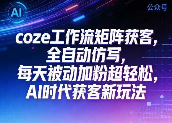 公众号coze工作流矩阵获客，全自动仿写，每天被动加粉超轻松，AI时代获客新玩法-课程网