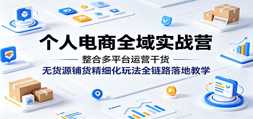 个人电商全域实战营：整合多平台运营干货，无货源铺货精细化玩法全链路落地教学-课程网