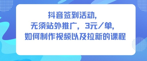 抖音签到活动，无须站外推广，每单3米，如何制作视频以及拉新的课程-课程网
