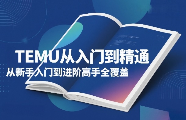 TEMU从入门到精通，从新手入门到进阶高手全覆盖-课程网