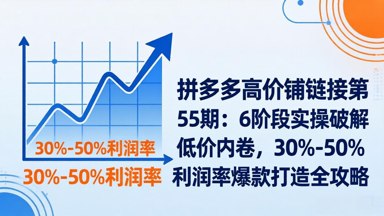 拼多多高价铺链接第55期：6阶段实操破解低价内卷，30%-50%利润率爆款打造全攻略-课程网