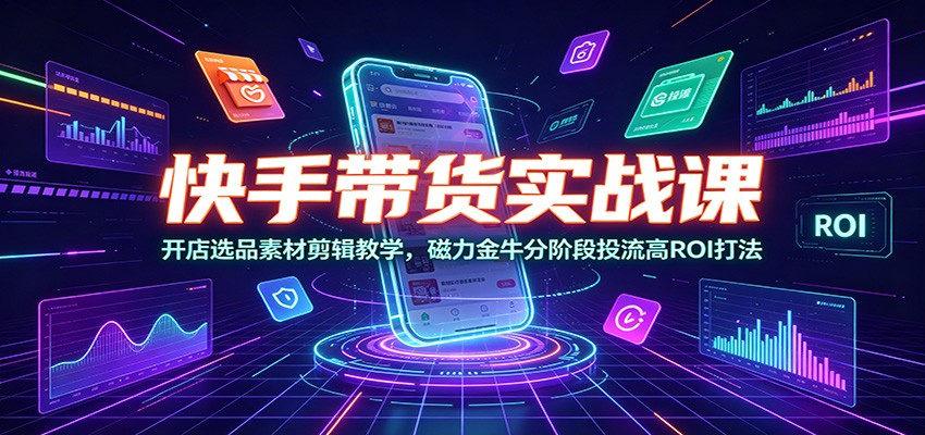 快手带货实战课：开店选品素材剪辑教学，磁力金牛分阶段投流高ROI打法-课程网