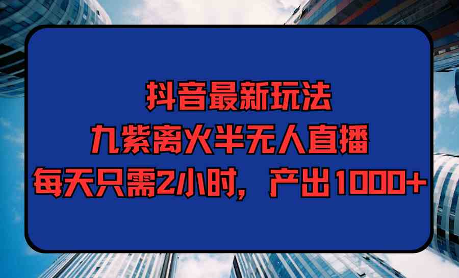 （9619期）抖音最新玩法，九紫离火半无人直播，每天只需2小时，产出1000+-课程网