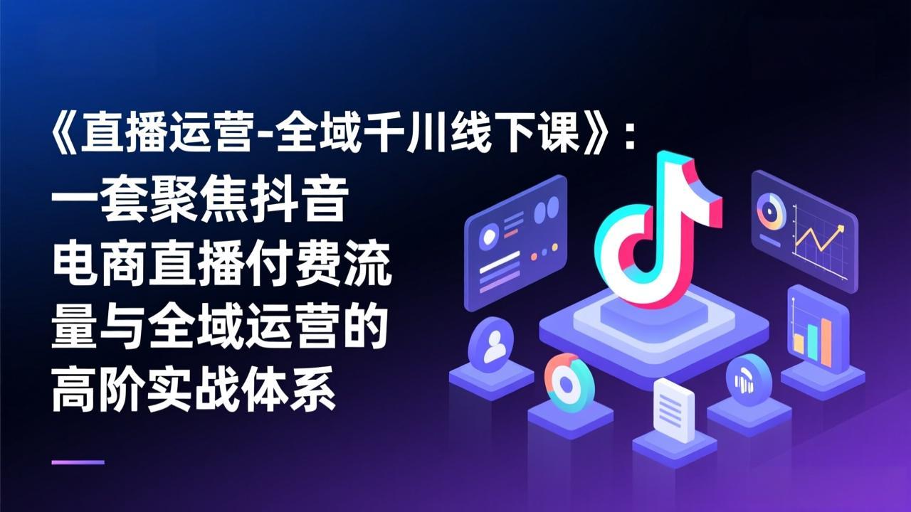 《直播运营-全域千川线下课》：一套聚焦抖音电商直播付费流量与全域运营的高阶实战体系-课程网