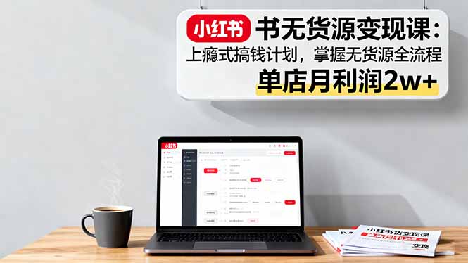 小红书无货源变现课：上瘾式搞钱计划，掌握无货源全流程，单店月利润2w+-课程网