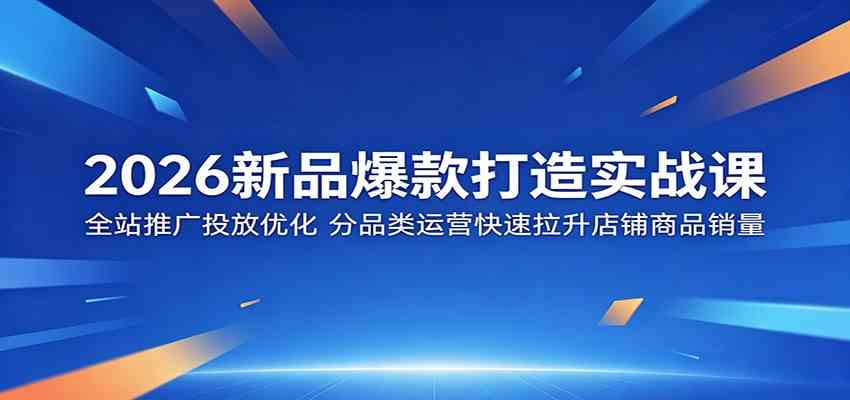 2026新品爆款打造实战课：全站推广投放优化，分品类运营快速拉升店铺商品销量-课程网