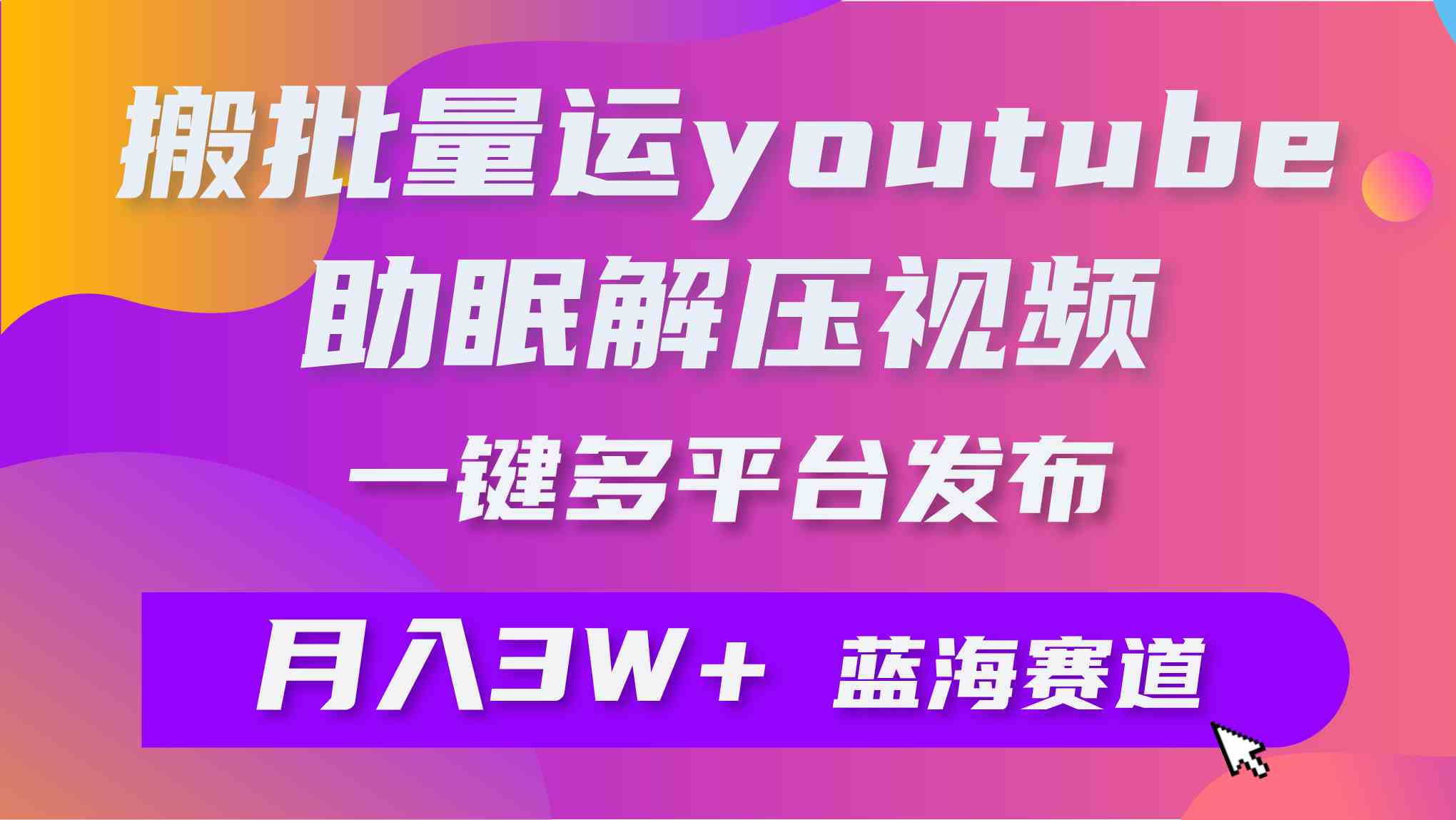 （9727期）批量搬运YouTube解压助眠视频 一键多平台发布 月入2W+-课程网