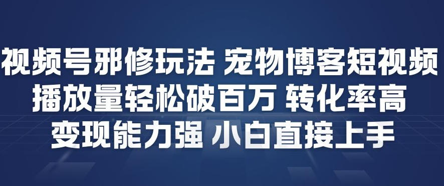 视频号邪修玩法宠物博客短视频，播放量轻松破百万，转化率高，变现能力强，小白直接上手-课程网