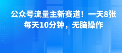 公众号流量主新赛道！一天8张，每天10分钟，无脑操作-课程网