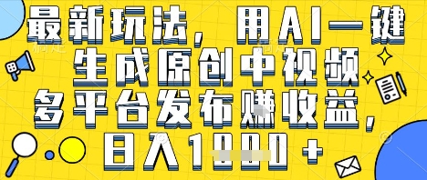 最新玩法，用AI一键生成原创中视频多平台发布挣收益，抖音快手视频号都可以，日入1k+【揭秘】-课程网