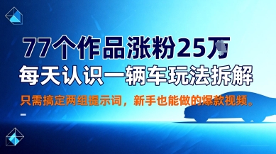 77个作品涨粉25W，每天认识一辆车玩法拆解，只需搞定两组提示词，新手也能做的爆款视频-课程网