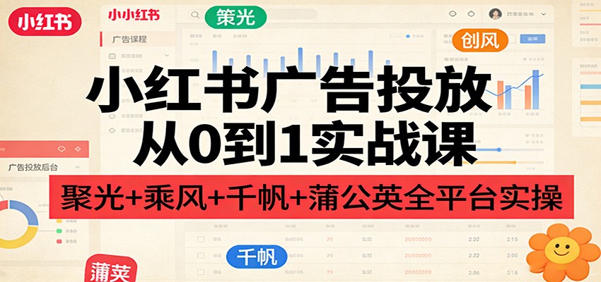 小红书广告投放从0到1实战课：聚光+乘风+千帆+蒲公英全平台实操-课程网