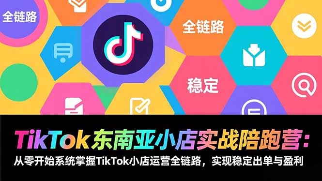 TikTok东南亚小店实战陪跑营：从零开始系统掌握TikTok小店运营全链路，实现稳定出单与盈利-课程网