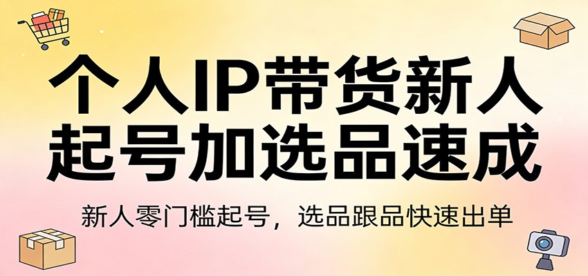 个人IP带货新人起号加选品速成：新人零门槛起号，选品跟品快速出单-课程网