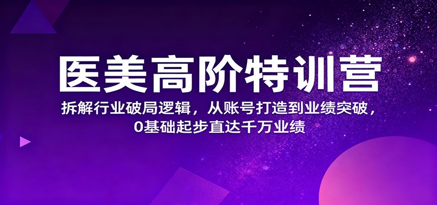 医美高阶特训营，拆解行业破局逻辑，从账号打造到业绩突破，0基础起步直达千万业绩-课程网