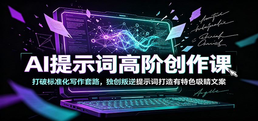 AI提示词高阶创作课：打破标准化写作套路，独创叛逆提示词打造有特色吸睛文案-课程网