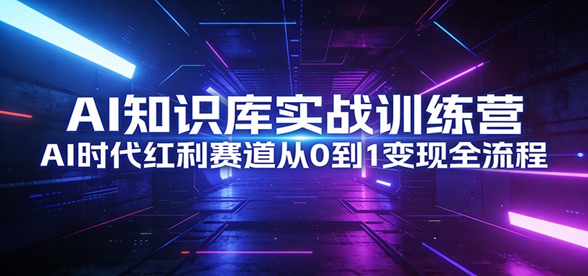 AI知识库实战训练营：AI时代红利赛道从0到1变现全流程-课程网