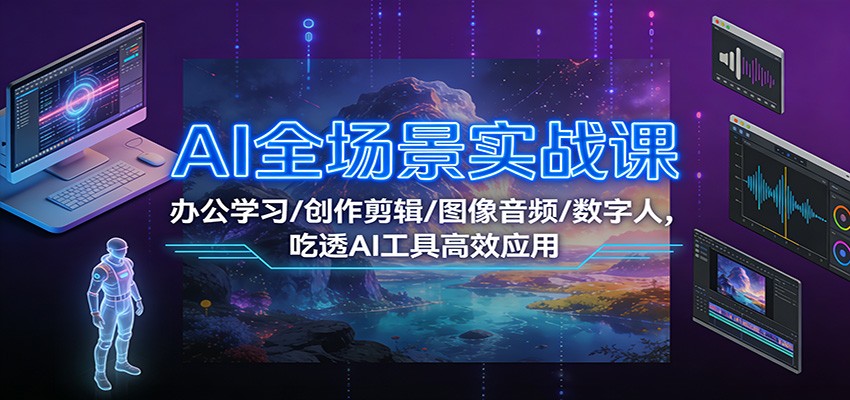 AI全场景实战课：办公学习/创作剪辑/图像音频/数字人，吃透AI工具高效应用-课程网