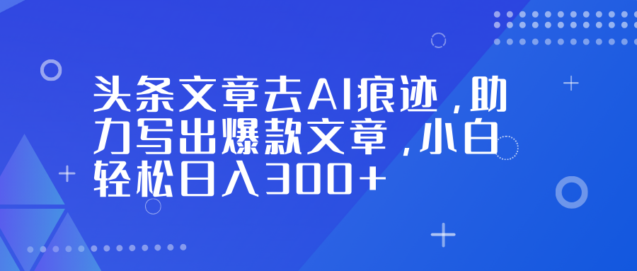 头条文章去AI痕迹，助力写出爆款文章，小白轻松日入300+-课程网