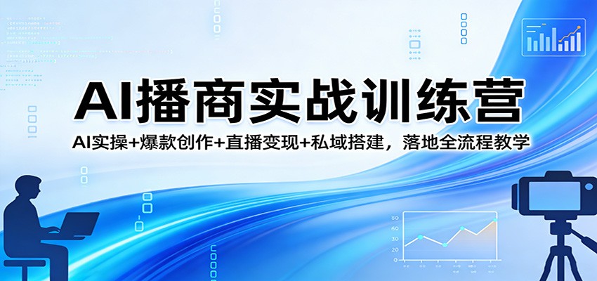AI播商实战训练营：AI实操+爆款创作+直播变现+私域搭建，落地全流程教学-课程网
