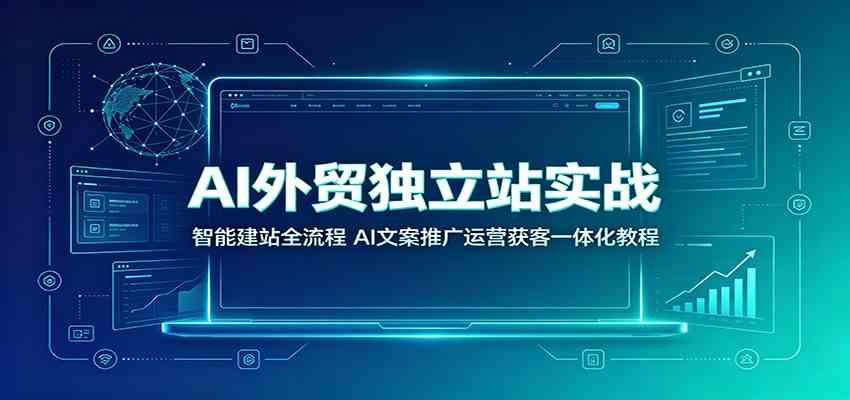 AI外贸独立站实战：智能建站全流程，AI文案推广运营获客一体化教程-课程网