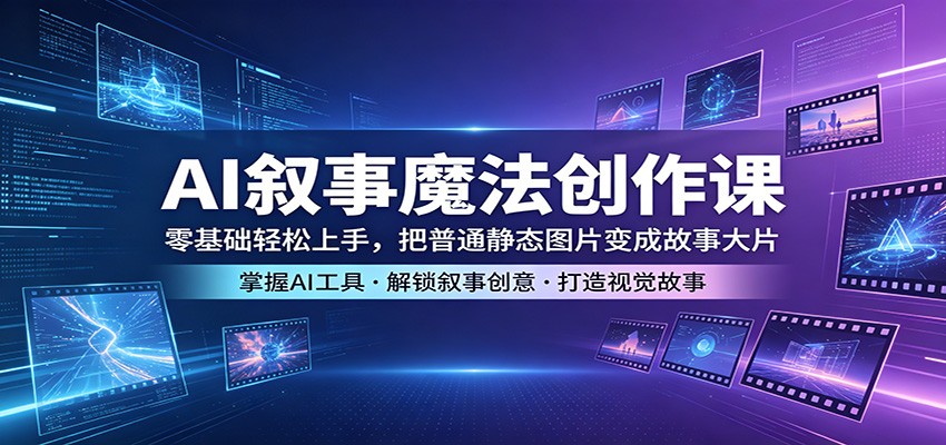 AI叙事魔法创作课：零基础轻松上手，把普通静态图片变成故事大片-课程网
