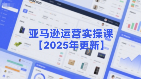 亚马逊运营实操课【2025年更新】主要内容包括亚马逊选品策略解析，选品重点方法、新品口诀必学等-课程网