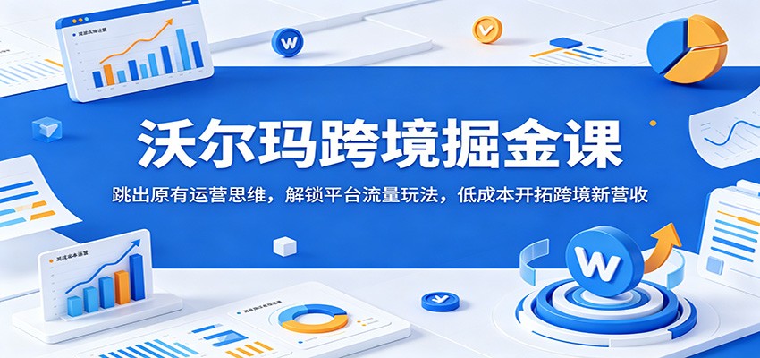 沃尔玛跨境掘金课：跳出原有运营思维，解锁平台流量玩法，低成本开拓跨境新营收-课程网