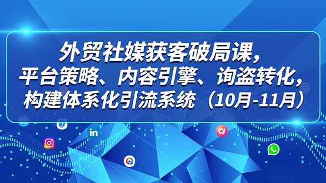 外贸 社媒获客破局课，平台策略、内容引擎、询盘转化，构建体系化引流系统(10月-11月-课程网