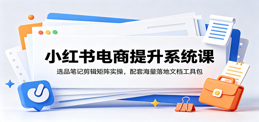 小红书电商提升系统课：选品笔记剪辑矩阵实操，配套海量落地文档工具包-课程网