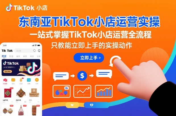 东南亚TikTok小店运营实操，一站式掌握TikTok小店运营全流程，只教能立即上手的实操动作-课程网