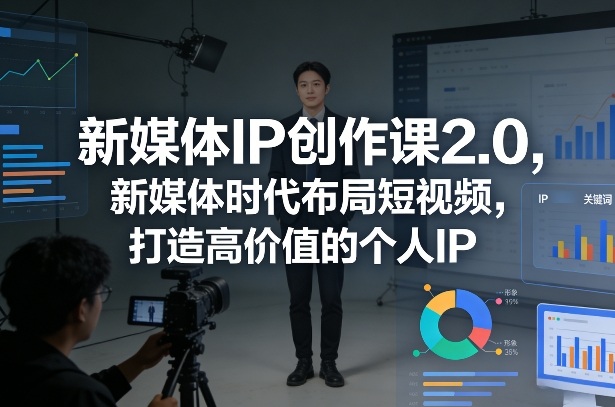 新媒体IP创作课2.0，新媒体时代布局短视频，打造高价值的个人IP-课程网