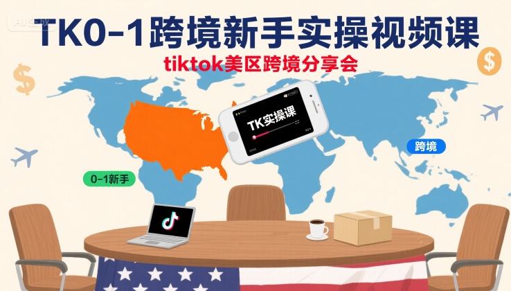 TK0-1跨境新手实操视频课，tiktok美区跨境分享会-课程网