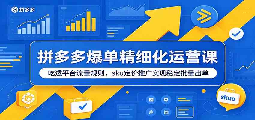 拼多多爆单精细化运营课：吃透平台流量规则，sku定价推广实现稳定批量出单-课程网