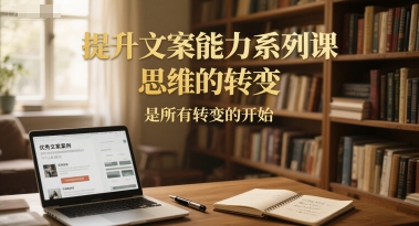 提升文案能力系列课，思维的转变，是所有转变的开始-课程网