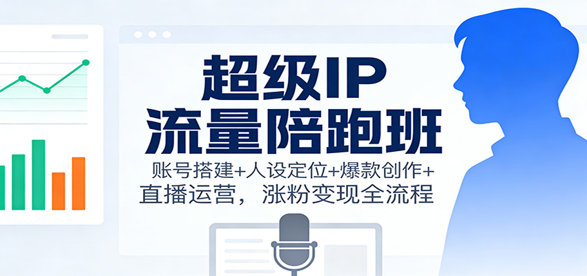超级IP流量陪跑班：账号搭建+人设定位+爆款创作+直播运营，涨粉变现全流程-课程网