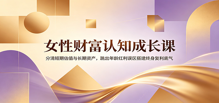 女性财富认知成长课：分清短期估值与长期资产，跳出年龄红利误区搭建终身复利底气-课程网