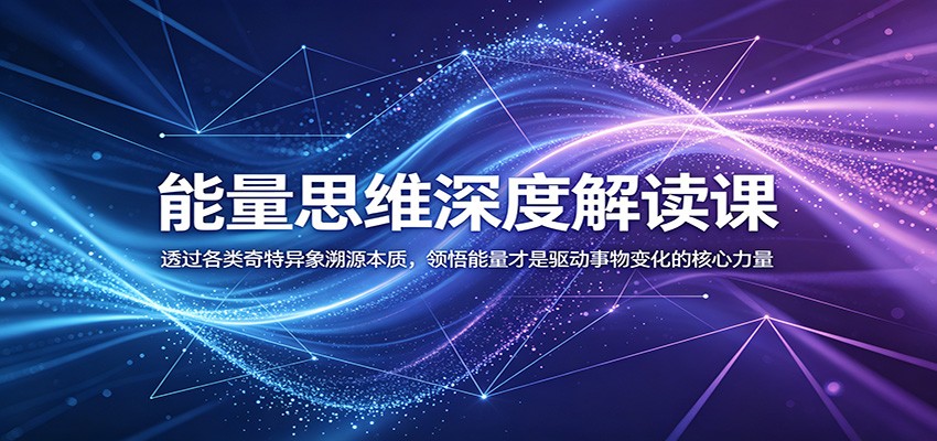 能量思维深度解读课：透过各类奇特异象溯源本质，领悟能量才是驱动事物变化的核心力量-课程网