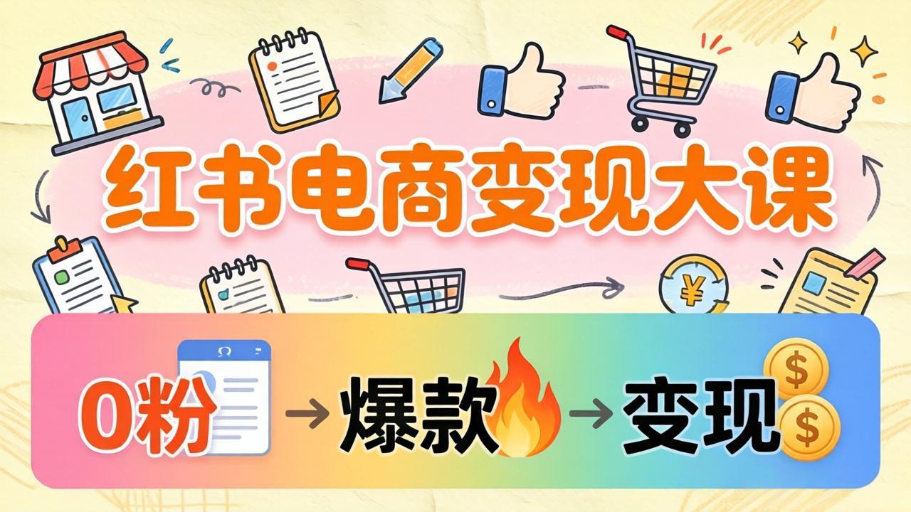 小红书电商变现大课：3个月37万实操拆解，0粉开店到爆款笔记全流程-课程网