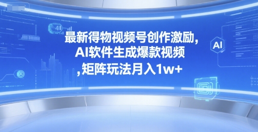 最新得物视频号创作激励，AI软件生成爆款视频 ，矩阵玩法月入1w+-课程网
