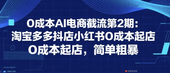 0成本AI电商截流第2期：淘宝多多抖店小红书0成本起店，简单粗暴-课程网