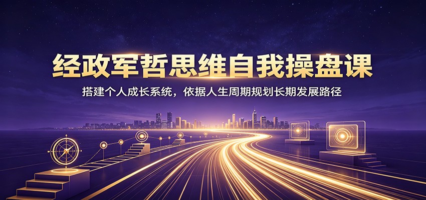 经政军哲思维自我操盘课：搭建个人成长系统，依据人生周期规划长期发展路径-课程网