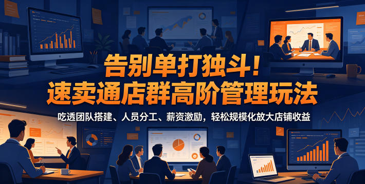 告别单打独斗！速卖通店群高阶管理玩法，吃透团队搭建、人员分工、薪资激励，轻松规模化放大店铺收益-课程网