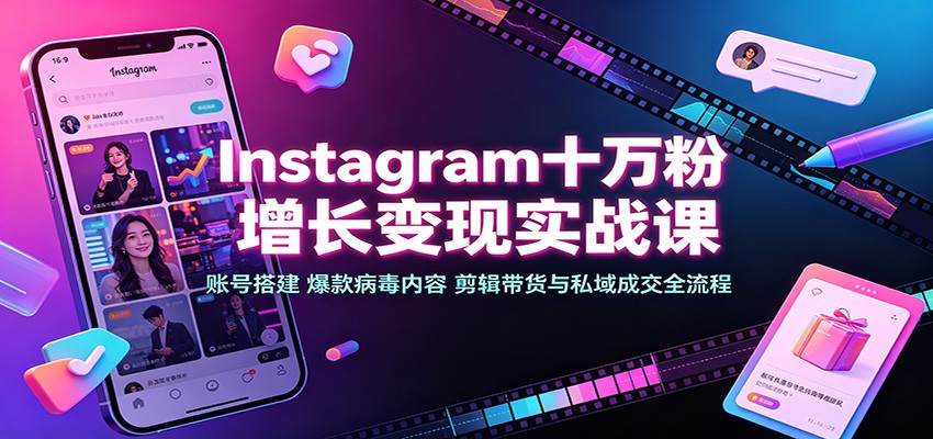 Instagram十万粉增长变现实战课：账号搭建、爆款病毒内容、剪辑带货与私域成交全流程-课程网