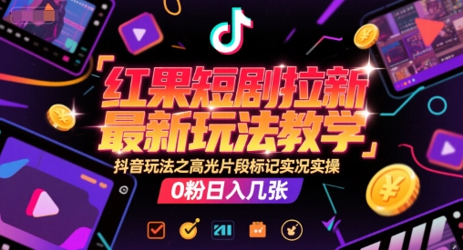 红果短剧拉新最新玩法教学，抖音玩法之高光片段标记实况实操，0粉日入几张-课程网