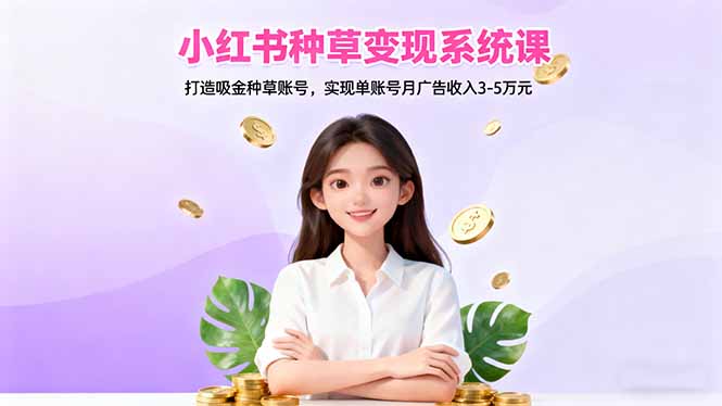 小红书种草变现系统课：打造吸金种草账号，实现单账号月广告收入3-5万元-课程网