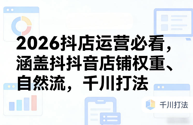 2026抖店运营必看，涵盖抖音店铺权重、自然流，千川打法-课程网